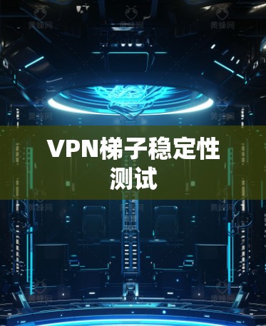 VPN梯子稳定性测试 VPN梯子稳定性测试