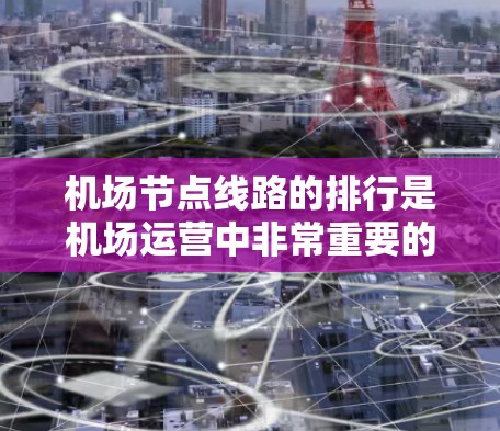 机场节点线路的排行是机场运营中非常重要的一部分，它直接影响机场的运行效率、旅客的出行体验以及机场的整体管理。以下是一些常见的机场节点线路排行的原则和因素
