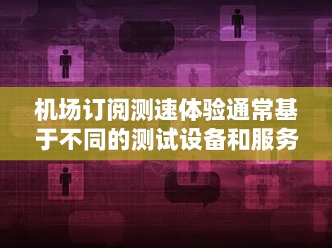 机场订阅测速体验通常基于不同的测试设备和服务,具体步骤可能会因机场和订阅服务的类型而异。以下是一般性的指导,帮助您理解和使用机场订阅测速体验 机场订阅测速体验通常基于不同的测试设备和服务,具体步骤可能会因机场和订阅服务的类型而异。以下是一般性的指导,帮助您理解和使用机场订阅测速体验