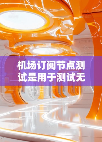 机场订阅节点测试是用于测试无人机(如PUBS、PUBS+等)的订阅和管理功能的测试环境。以下是机场订阅节点测试的常见步骤和内容 机场订阅节点测试是用于测试无人机(如PUBS、PUBS+等)的订阅和管理功能的测试环境。以下是机场订阅节点测试的常见步骤和内容