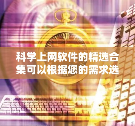 科学上网软件的精选合集可以根据您的需求选择不同的工具,以下是一些推荐的工具和资源 科学上网软件的精选合集可以根据您的需求选择不同的工具,以下是一些推荐的工具和资源