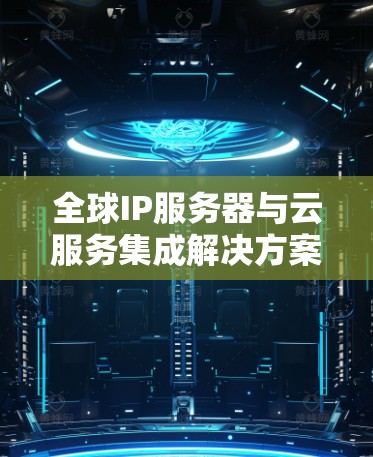 全球IP服务器与云服务集成解决方案,助力海外服务器与云服务高效连接 全球IP服务器与云服务集成解决方案,助力海外服务器与云服务高效连接