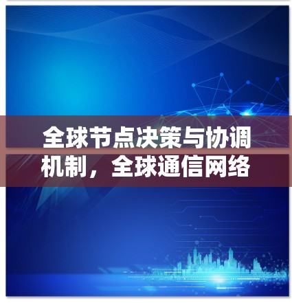 全球节点决策与协调机制,全球通信网络的卓越设计 全球节点决策与协调机制,全球通信网络的卓越设计