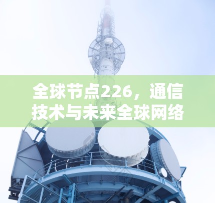 全球节点226,通信技术与未来全球网络的机遇与挑战 全球节点226,通信技术与未来全球网络的机遇与挑战
