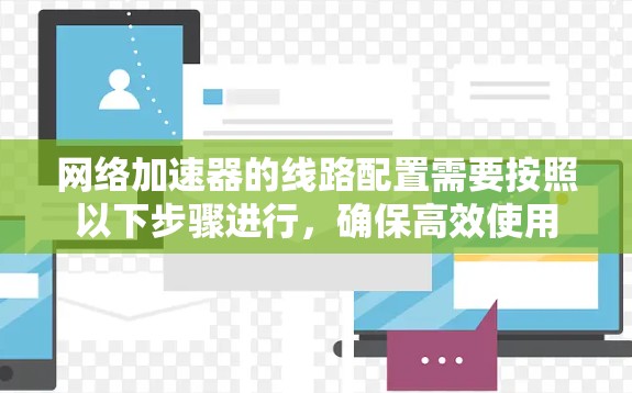 网络加速器的线路配置需要按照以下步骤进行,确保高效使用 网络加速器的线路配置需要按照以下步骤进行,确保高效使用