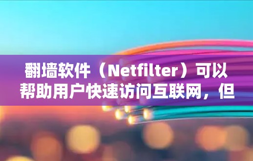 翻墙软件（Netfilter）可以帮助用户快速访问互联网，但选择一个高速稳定且功能全面的翻墙软件是非常重要的。以下是几个推荐的高速稳定翻墙软件及其特点