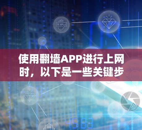 使用翻墙APP进行上网时,以下是一些关键步骤和注意事项,帮助你确保稳定和安全 使用翻墙APP进行上网时,以下是一些关键步骤和注意事项,帮助你确保稳定和安全