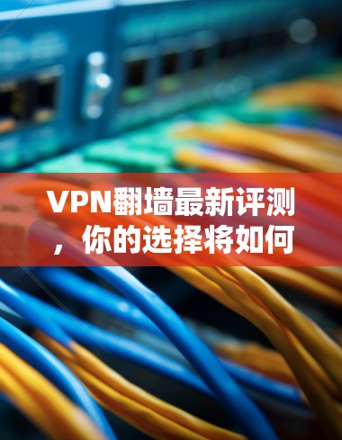 VPN翻墙最新评测,你的选择将如何影响你的网络体验? VPN翻墙最新评测,你的选择将如何影响你的网络体验?