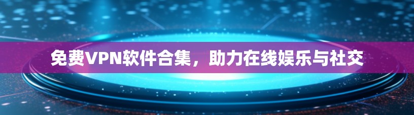免费VPN软件合集,助力在线娱乐与社交 免费VPN软件合集,助力在线娱乐与社交