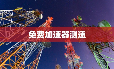 免费加速器测速 免费加速器测速