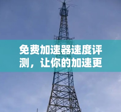 免费加速器速度评测,让你的加速更高效的选择 免费加速器速度评测,让你的加速更高效的选择