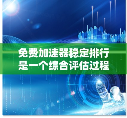 免费加速器稳定排行是一个综合评估过程，旨在帮助用户根据需求选择适合的工具。以下是对这个评估过程的总结