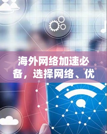 海外网络加速必备,选择网络、优化使用、保障安全 海外网络加速必备,选择网络、优化使用、保障安全