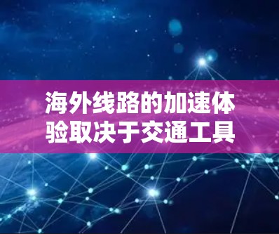 海外线路的加速体验取决于交通工具和具体的需求。以下是一些常见的海外交通工具及其加速情况 海外线路的加速体验取决于交通工具和具体的需求。以下是一些常见的海外交通工具及其加速情况
