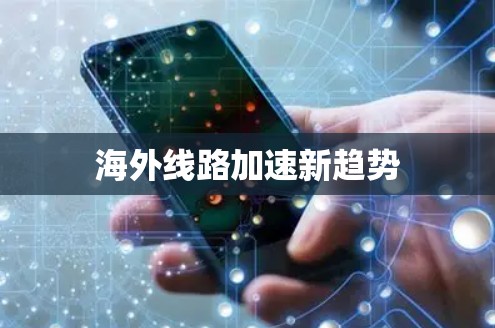 海外线路加速新趋势 海外线路加速新趋势