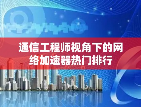 通信工程师视角下的网络加速器热门排行