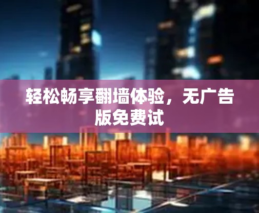轻松畅享翻墙体验，无广告版免费试