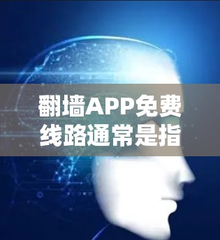 翻墙APP免费线路通常是指一些免费的网络翻墙工具或软件,这些工具可以帮助用户在免费的网络上进行网络物理翻墙,将普通流量转换为专用流量,以提高带宽和性能。以下是关于这些免费翻墙APP的一些信息 翻墙APP免费线路通常是指一些免费的网络翻墙工具或软件,这些工具可以帮助用户在免费的网络上进行网络物理翻墙,将普通流量转换为专用流量,以提高带宽和性能。以下是关于这些免费翻墙APP的一些信息