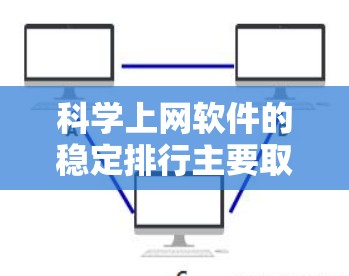 科学上网软件的稳定排行主要取决于其功能、性能、易用性和响应速度。以下是一些在稳定性和功能上有突出表现的软件