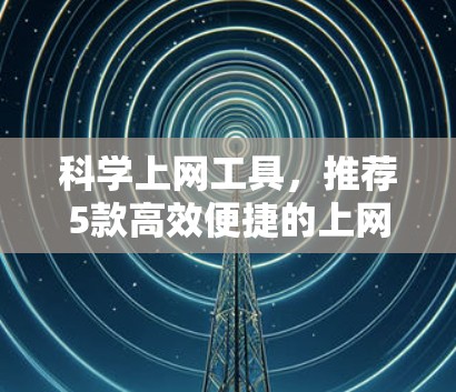 科学上网工具,推荐5款高效便捷的上网工具 科学上网工具,推荐5款高效便捷的上网工具