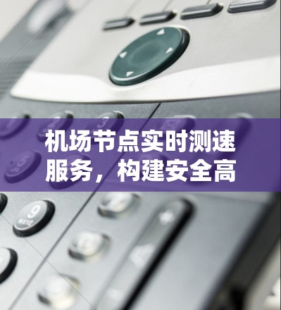 机场节点实时测速服务,构建安全高效网络的解决方案 机场节点实时测速服务,构建安全高效网络的解决方案