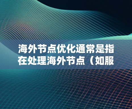 海外节点优化通常是指在处理海外节点（如服务器、端点设备等）时，通过优化配置、管理策略和性能测试等，以提升其性能、减少延迟和提高响应速度。以下是一些可能的海外节点优化步骤和建议