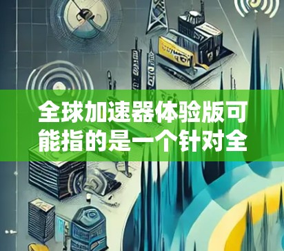 全球加速器体验版可能指的是一个针对全球范围的加速技术或工具，旨在提升全球流程的效率和速度。以下是一些可能的解释和应用场景