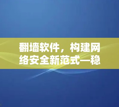 翻墙软件，构建网络安全新范式—稳定连接方案