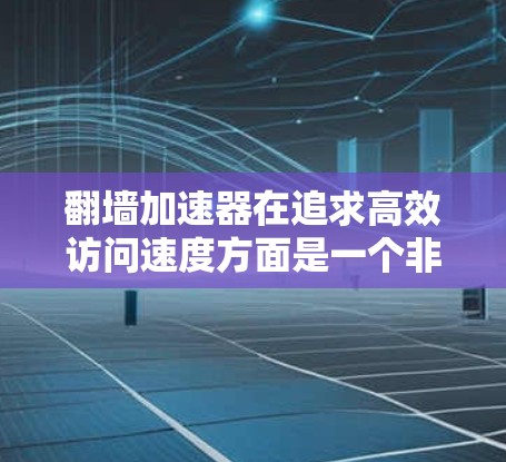 翻墙加速器在追求高效访问速度方面是一个非常有用的功能，但同时需要注意安全性和合规性问题。以下是一些热门的翻墙加速器推荐，根据你的需求和预算进行选择