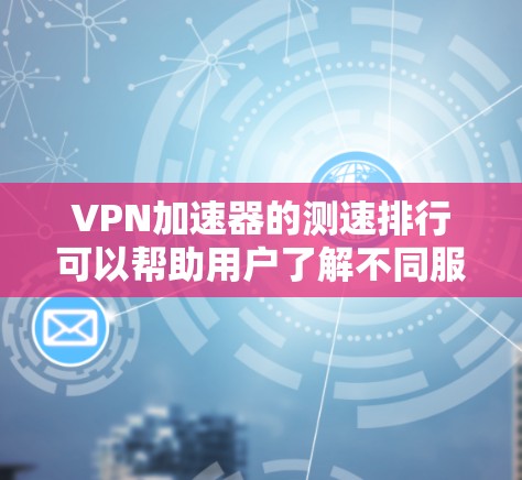 VPN加速器的测速排行可以帮助用户了解不同服务的性能表现，但需要注意以下几点