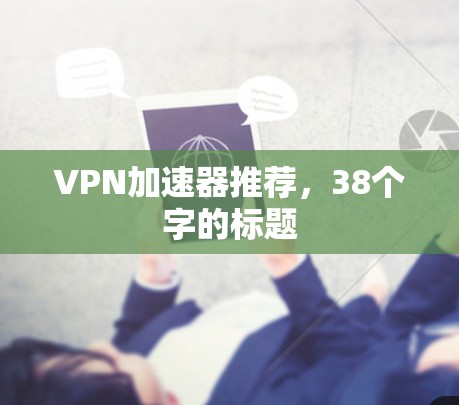 VPN加速器推荐，38个字的标题