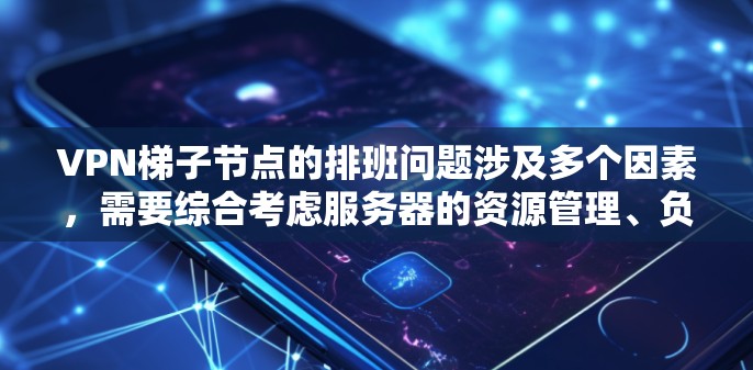 VPN梯子节点的排班问题涉及多个因素，需要综合考虑服务器的资源管理、负载均衡、网络的稳定性和错误处理等。以下是对该问题的逐步解答