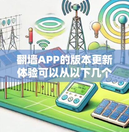翻墙APP的版本更新体验可以从以下几个方面进行总结和分析