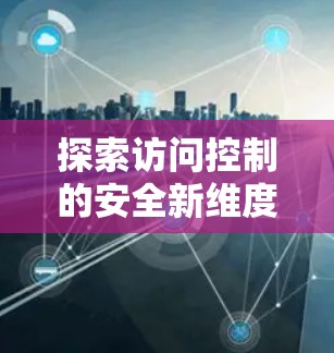 探索访问控制的安全新维度—翻墙客户端试用推荐