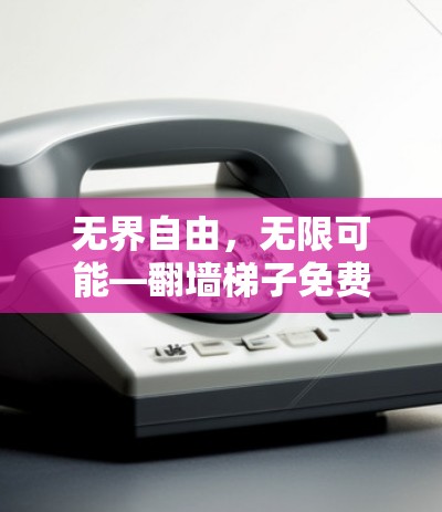 无界自由，无限可能—翻墙梯子免费体验版