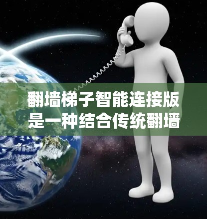 翻墙梯子智能连接版是一种结合传统翻墙梯子技术与人工智能、大数据分析和自动化技术的系统，旨在更高效、更安全地绕过互联网服务器墙，实现跨平台访问和远程办公。以下是关于翻墙梯子智能连接版的一些关键点和解释