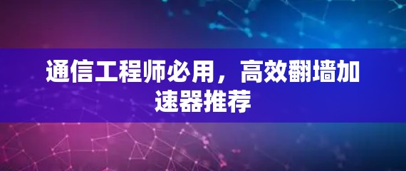 通信工程师必用，高效翻墙加速器推荐