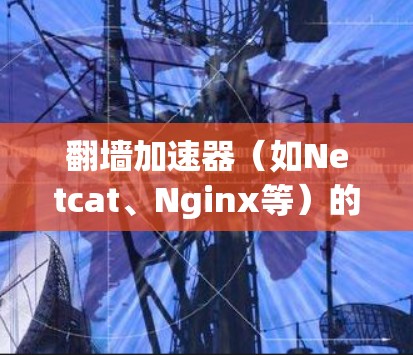 翻墙加速器（如Netcat、Nginx等）的稳定性和性能取决于多种因素，包括网络环境、加速器的配置、以及使用的测试工具。以下是一个关于翻墙加速器稳定测试的详细分析