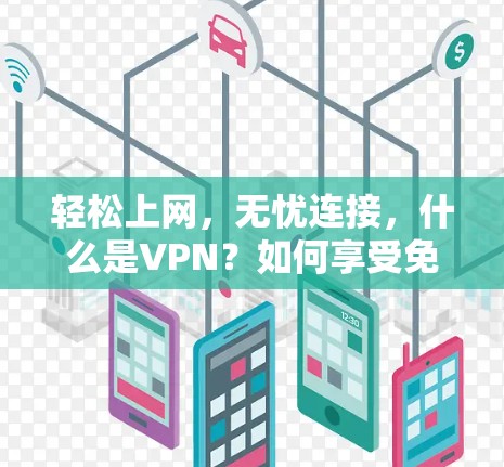 轻松上网,无忧连接,什么是VPN?如何享受免费体验 轻松上网,无忧连接,什么是VPN?如何享受免费体验