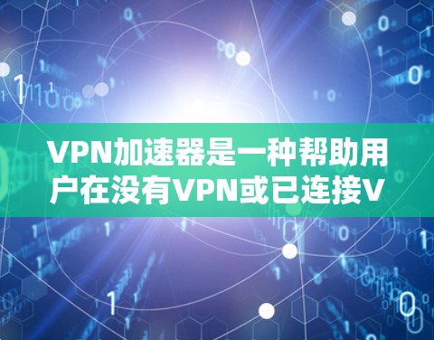 VPN加速器是一种帮助用户在没有VPN或已连接VPN的情况下快速连接到VPN的软件。它通过模拟VPN的连接速度和网络环境，加速数据传输。以下是对VPN加速器的详细学习和掌握
