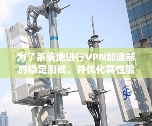 为了系统地进行VPN加速器的稳定测试,并优化其性能,可以按照以下步骤进行 为了系统地进行VPN加速器的稳定测试,并优化其性能,可以按照以下步骤进行