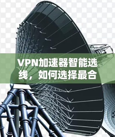 VPN加速器智能选线,如何选择最合适的加速器 VPN加速器智能选线,如何选择最合适的加速器