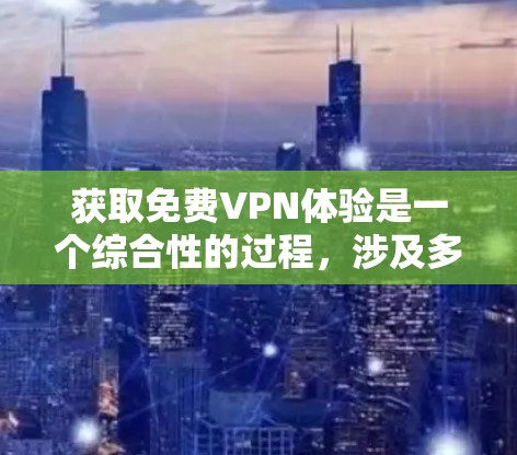获取免费VPN体验是一个综合性的过程,涉及多个因素和考虑点,以下是一个有条理的步骤指南 获取免费VPN体验是一个综合性的过程,涉及多个因素和考虑点,以下是一个有条理的步骤指南