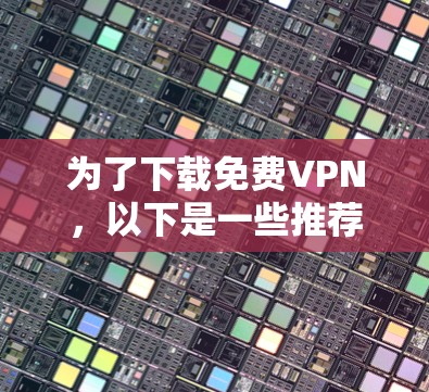为了下载免费VPN,以下是一些推荐的平台及其特点,帮助你找到适合自己的选择 为了下载免费VPN,以下是一些推荐的平台及其特点,帮助你找到适合自己的选择