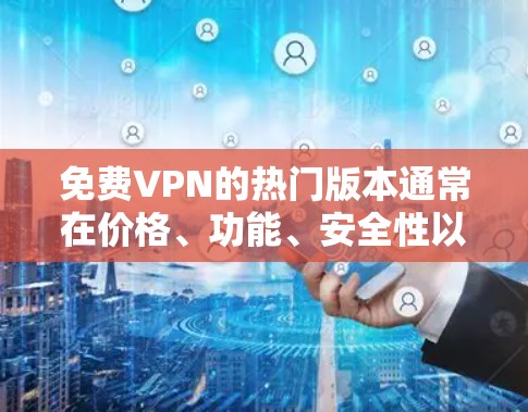 免费VPN的热门版本通常在价格、功能、安全性以及设备覆盖等方面各有侧重。以下是几个受欢迎的版本及其特点