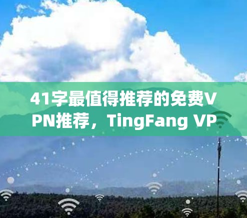 41字最值得推荐的免费VPN推荐,TingFang VPN与Blue Key VPN的对比与体验 41字最值得推荐的免费VPN推荐,TingFang VPN与Blue Key VPN的对比与体验