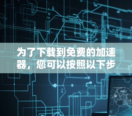 为了下载到免费的加速器，您可以按照以下步骤进行