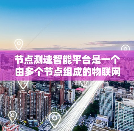 节点测速智能平台是一个由多个节点组成的物联网系统，旨在通过实时数据监测和控制车辆的行驶状态，以实现安全驾驶。以下是对该平台的详细分析
