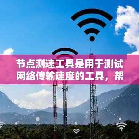节点测速工具是用于测试网络传输速度的工具，帮助用户了解网络的性能。以下是对该工具的详细分析