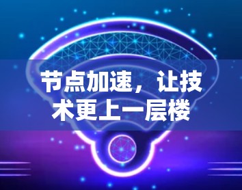节点加速,让技术更上一层楼 节点加速,让技术更上一层楼
